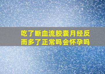 吃了断血流胶囊月经反而多了正常吗会怀孕吗