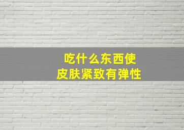 吃什么东西使皮肤紧致有弹性