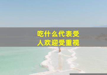 吃什么代表受人欢迎受重视