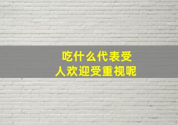 吃什么代表受人欢迎受重视呢