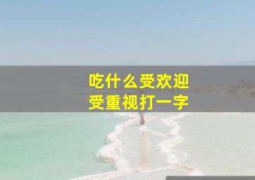 吃什么受欢迎受重视打一字