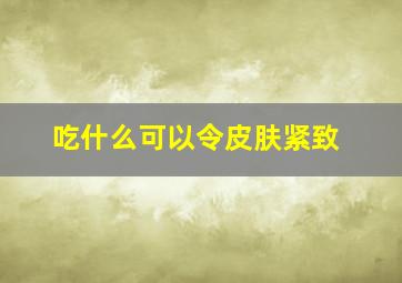 吃什么可以令皮肤紧致