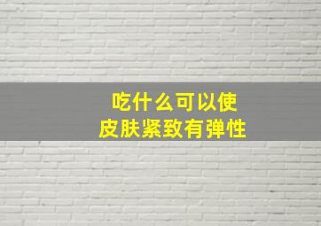 吃什么可以使皮肤紧致有弹性