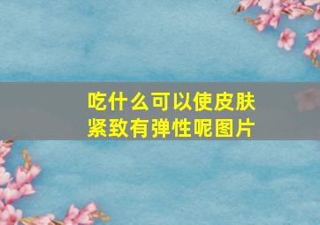 吃什么可以使皮肤紧致有弹性呢图片