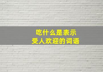 吃什么是表示受人欢迎的词语