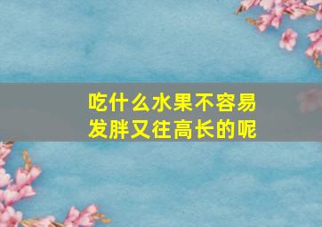 吃什么水果不容易发胖又往高长的呢