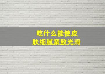 吃什么能使皮肤细腻紧致光滑