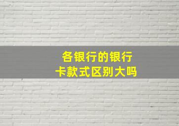 各银行的银行卡款式区别大吗