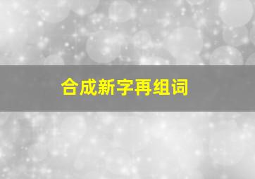 合成新字再组词