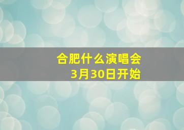 合肥什么演唱会3月30日开始