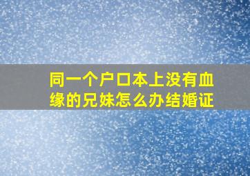 同一个户口本上没有血缘的兄妹怎么办结婚证