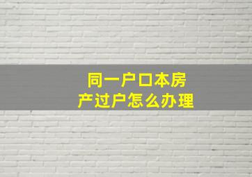 同一户口本房产过户怎么办理