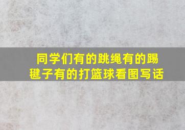 同学们有的跳绳有的踢毽子有的打篮球看图写话