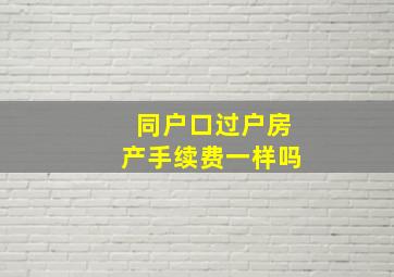 同户口过户房产手续费一样吗