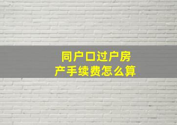 同户口过户房产手续费怎么算