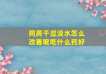 同房干涩没水怎么改善呢吃什么药好