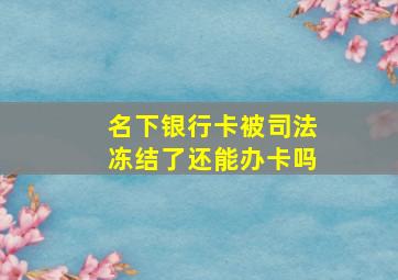 名下银行卡被司法冻结了还能办卡吗