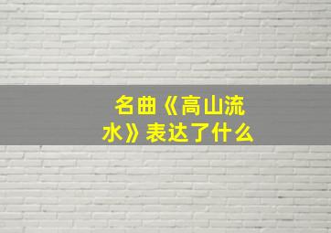 名曲《高山流水》表达了什么