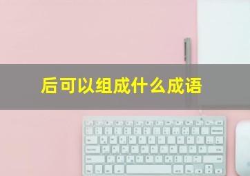 后可以组成什么成语