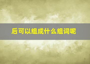 后可以组成什么组词呢