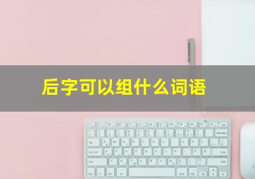 后字可以组什么词语