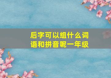 后字可以组什么词语和拼音呢一年级