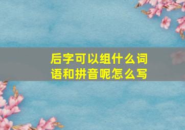 后字可以组什么词语和拼音呢怎么写