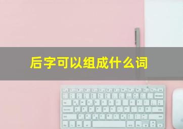 后字可以组成什么词