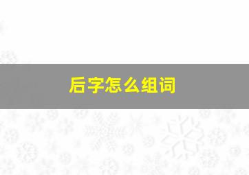 后字怎么组词