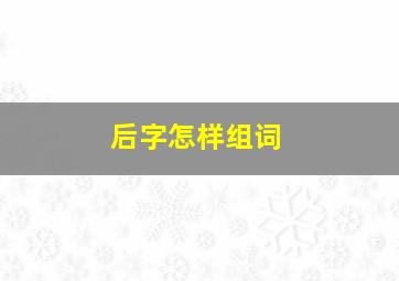 后字怎样组词