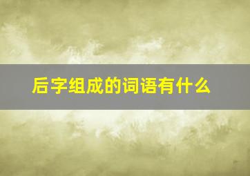 后字组成的词语有什么