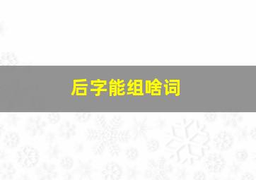 后字能组啥词