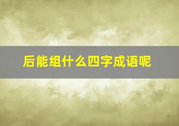 后能组什么四字成语呢