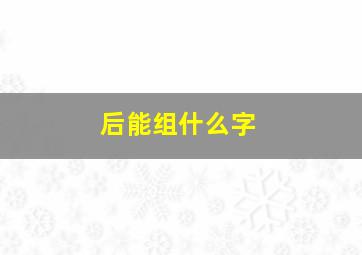 后能组什么字