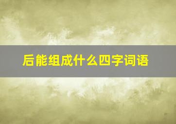 后能组成什么四字词语