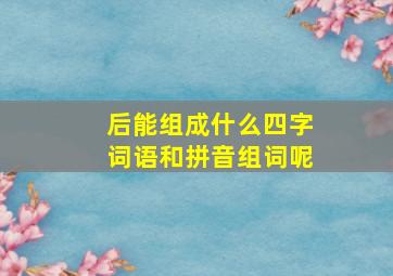 后能组成什么四字词语和拼音组词呢