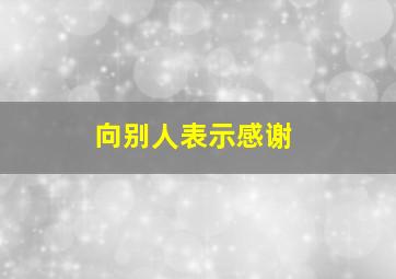 向别人表示感谢