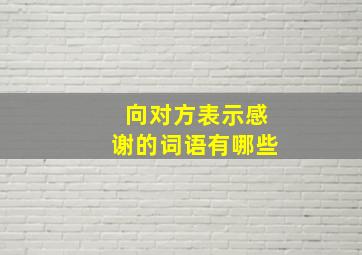 向对方表示感谢的词语有哪些