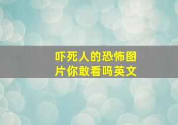 吓死人的恐怖图片你敢看吗英文