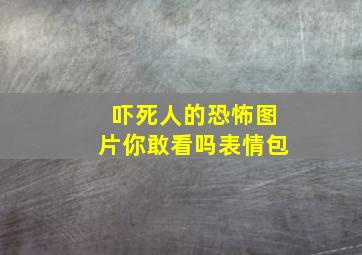 吓死人的恐怖图片你敢看吗表情包