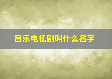 吕乐电视剧叫什么名字