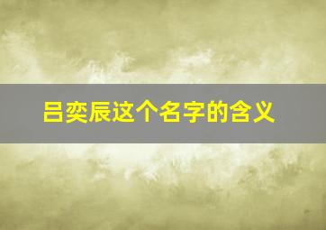 吕奕辰这个名字的含义