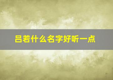 吕若什么名字好听一点