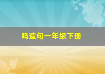 吗造句一年级下册