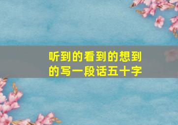 听到的看到的想到的写一段话五十字