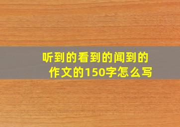 听到的看到的闻到的作文的150字怎么写