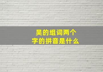 吴的组词两个字的拼音是什么