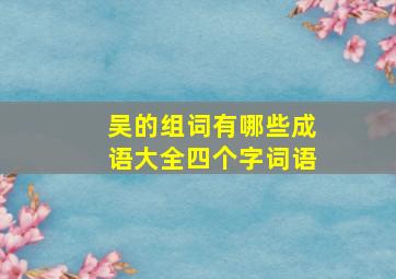 吴的组词有哪些成语大全四个字词语