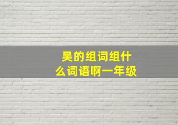 吴的组词组什么词语啊一年级