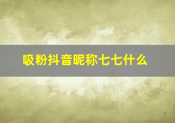 吸粉抖音昵称七七什么